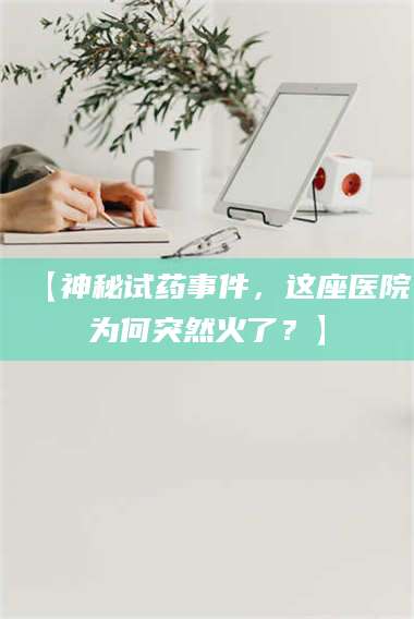 长兴【神秘试药事件，这座医院为何突然火了？】 第1张