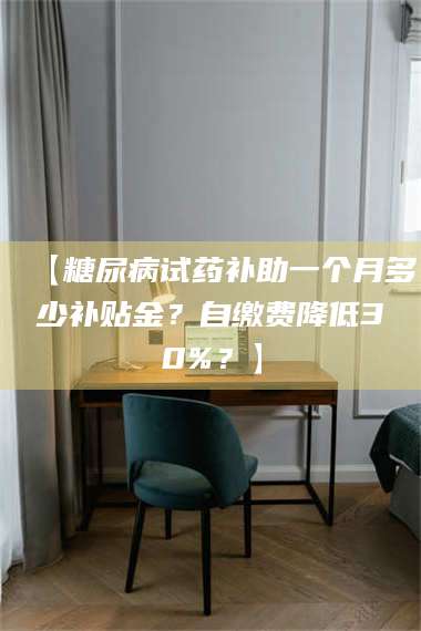 长兴【糖尿病试药补助一个月多少补贴金？自缴费降低30%？】 第1张