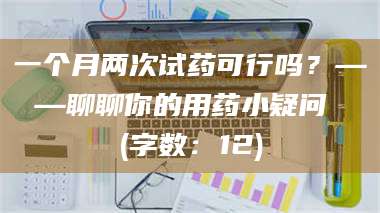 长兴一个月两次试药可行吗？——聊聊你的用药小疑问 (字数：12) 第1张