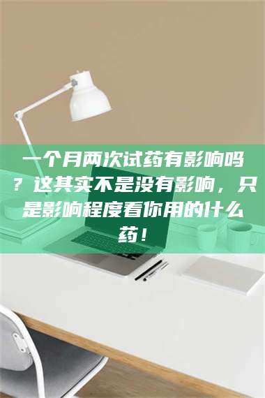 长兴一个月两次试药有影响吗？这其实不是没有影响，只是影响程度看你用的什么药！ 第1张