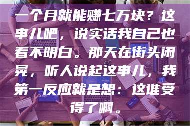 长兴一个月就能赚七万块？这事儿吧，说实话我自己也看不明白。那天在街头闲晃，听人说起这事儿，我第一反应就是想：这谁受得了啊。 第1张