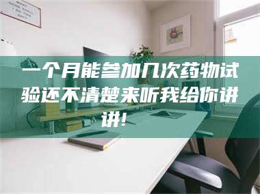 长兴一个月能参加几次药物试验还不清楚来听我给你讲讲!🌈 第1张 长兴一个月能参加几次药物试验还不清楚来听我给你讲讲!🌈 第1张