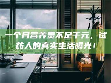 长兴一个月营养费不足千元，试药人的真实生活曝光！ 第1张