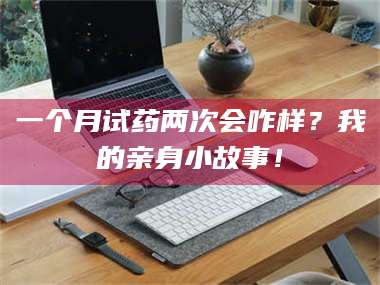 长兴一个月试药两次会咋样？我的亲身小故事！ 第1张