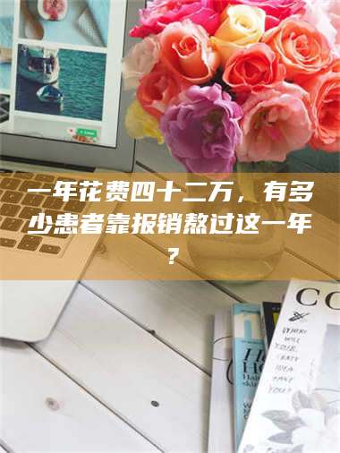 长兴一年花费四十二万，有多少患者靠报销熬过这一年？ 第1张