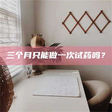 长兴三个月只能做一次试药吗？ 第1张