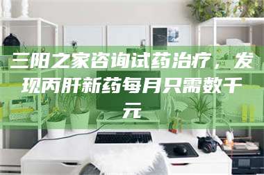 长兴三阳之家咨询试药***,发现丙肝新药每月只需数千元 第1张 长兴三阳之家咨询试药***,发现丙肝新药每月只需数千元 第1张