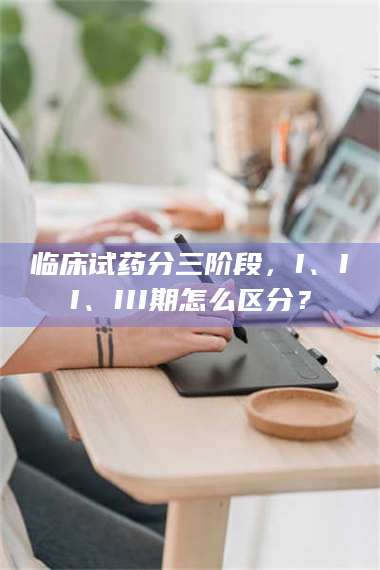 长兴临床试药分三阶段，I、II、III期怎么区分？ 第1张