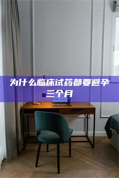 长兴为什么临床试药都要避孕三个月 第1张