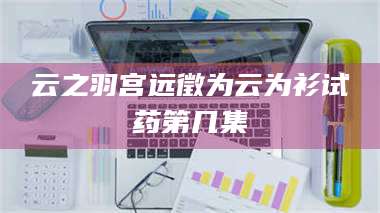 长兴云之羽宫远徵为云为衫试药第几集 第1张