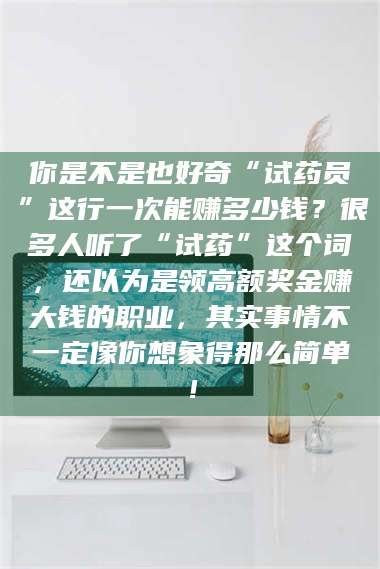 长兴你是不是也好奇“试药员”这行一次能赚多少钱？很多人听了“试药”这个词，还以为是领高额奖金赚大钱的职业，其实事情不一定像你想象得那么简单！ 第1张