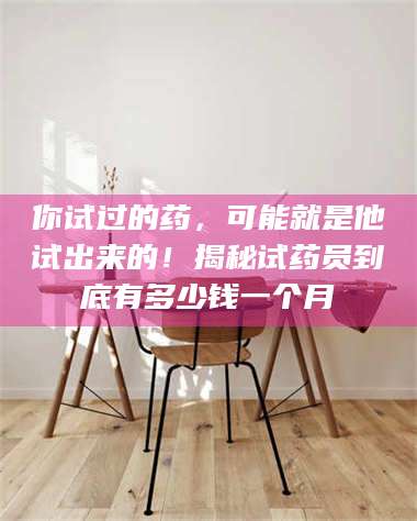长兴你试过的药，可能就是他试出来的！揭秘试药员到底有多少钱一个月 第1张