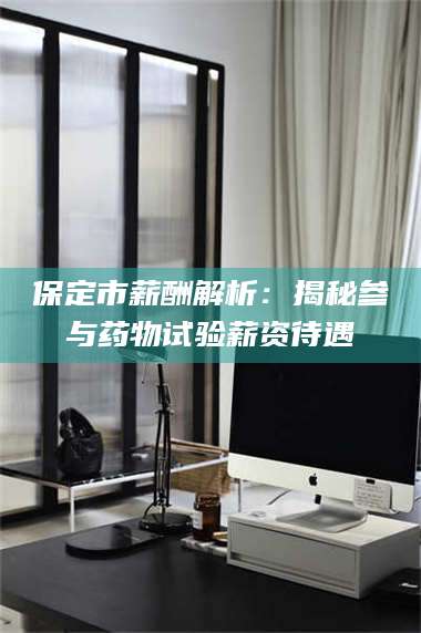 长兴保定市薪酬解析:揭秘参与药物试验薪资待遇 第1张 长兴保定市薪酬解析:揭秘参与药物试验薪资待遇 第1张