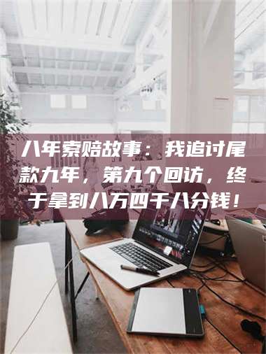 长兴八年索赔故事：我追讨尾款九年，第九个回访，终于拿到八万四千八分钱！ 第1张