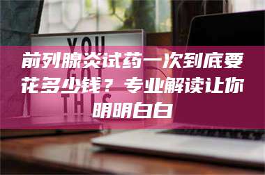 长兴前列腺炎试药一次到底要花多少钱?专业解读让你明明白白 第1张 长兴前列腺炎试药一次到底要花多少钱?专业解读让你明明白白 第1张