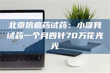 长兴北京抗癌药试药：小哥我试药一个月四针70万花光光 第1张