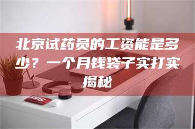 长兴北京试药员的工资能是多少?一个月钱袋子实打实揭秘 第1张 长兴北京试药员的工资能是多少?一个月钱袋子实打实揭秘 第1张