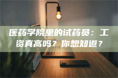 长兴医药学院里的试药员：工资真高吗？你想知道？ 第1张