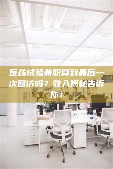 长兴医药试验兼职算到最后一次回访吗？收入揭秘告诉你！ 第1张