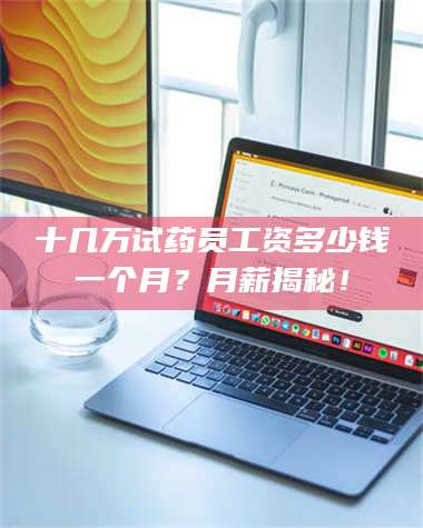 长兴十几万试药员工资多少钱一个月？月薪揭秘！ 第1张