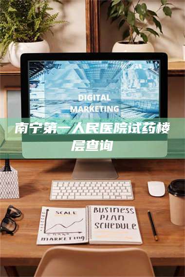 长兴南宁第一人民医院试药楼层查询 第1张