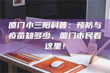 长兴厦门小三阳科普:预防与疫苗知多少,厦门市民看这里! 第1张 长兴厦门小三阳科普:预防与疫苗知多少,厦门市民看这里! 第1张