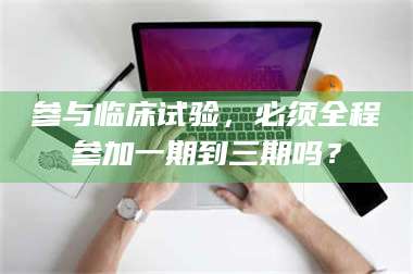 长兴参与临床试验，必须全程参加一期到三期吗？ 第1张