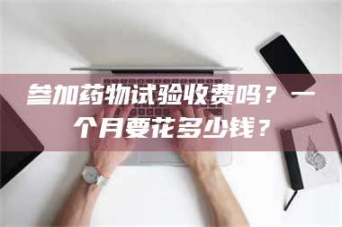 长兴参加药物试验收费吗?一个月要花多少钱? 第1张 长兴参加药物试验收费吗?一个月要花多少钱? 第1张