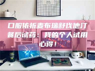 长兴口服依折麦布瑞舒伐他汀餐后试药:我的个人试用心得! 第1张 长兴口服依折麦布瑞舒伐他汀餐后试药:我的个人试用心得! 第1张