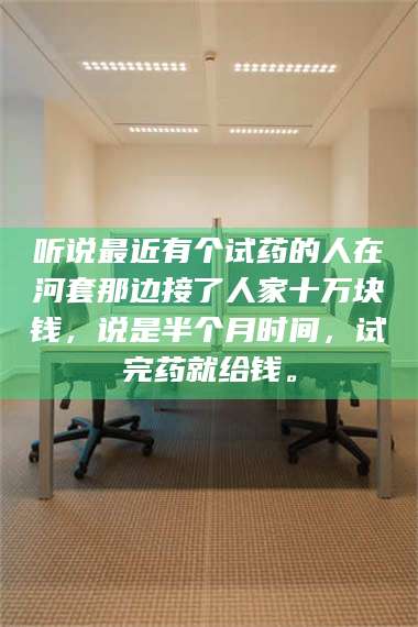 长兴听说最近有个试药的人在河套那边接了人家十万块钱，说是半个月时间，试完药就给钱。 第1张