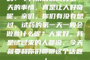 长兴嗨！今天来说说试药第一天的事情，真是让人好奇呢。亲们，你们有没有想过，试药的第一天一般会做些什么呢？大家好，我是试过来的人都说，今天就要和你们聊聊这个话题！ 第1张