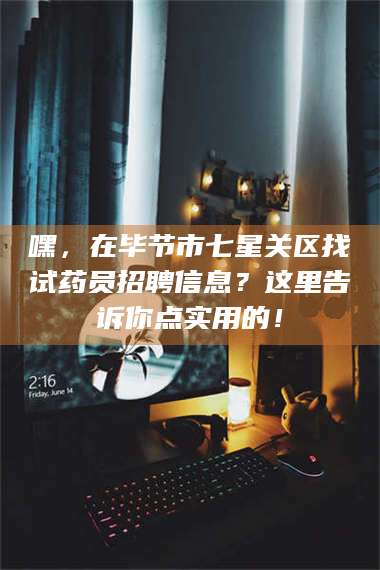 长兴嘿,在毕节市七星关区找试药员招聘信息?这里告诉你点实用的! 第1张 长兴嘿,在毕节市七星关区找试药员招聘信息?这里告诉你点实用的! 第1张