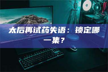 长兴太后再试药失语：锁定哪一集？ 第1张