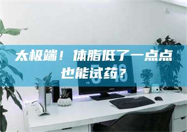 长兴太极端！体脂低了一点点也能试药？ 第1张