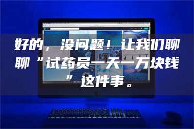 长兴好的,没问题!让我们聊聊“试药员一天一万块钱”这件事。 第1张 长兴好的,没问题!让我们聊聊“试药员一天一万块钱”这件事。 第1张