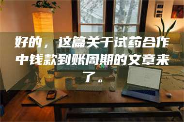 长兴好的，这篇关于试药合作中钱款到账周期的文章来了。 第1张