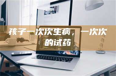 长兴孩子一次次生病，一次次的试药 第1张