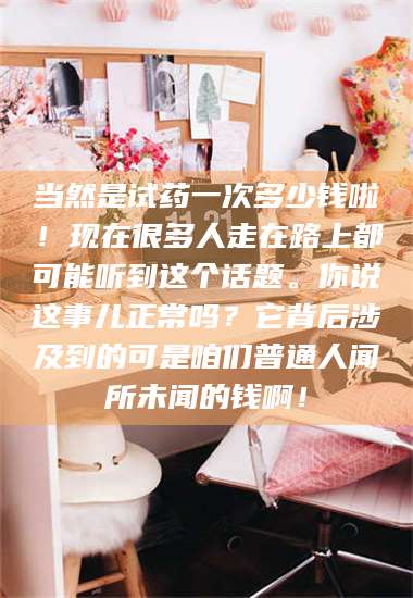 长兴当然是试药一次多少钱啦！现在很多人走在路上都可能听到这个话题。你说这事儿正常吗？它背后涉及到的可是咱们普通人闻所未闻的钱啊！ 第1张