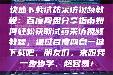 长兴快速下载试药采访视频教程：百度网盘分享指南如何轻松获取试药采访视频教程，通过百度网盘一键下载吧，朋友们，来跟我一步步学，超容易！ 第1张