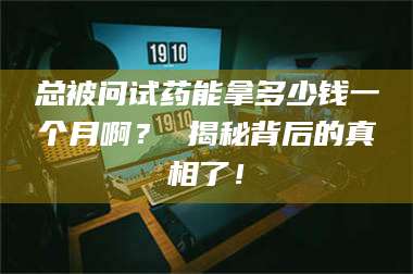 长兴总被问试药能拿多少钱一个月啊？ 揭秘背后的真相了！ 第1张