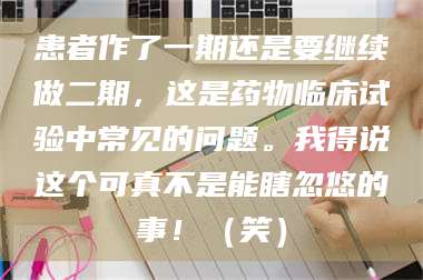 长兴患者作了一期还是要继续做二期，这是药物临床试验中常见的问题。我得说这个可真不是能瞎忽悠的事！（笑） 第1张