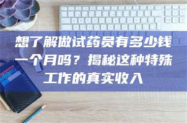 长兴想了解做试药员有多少钱一个月吗？揭秘这种特殊工作的真实收入 第1张