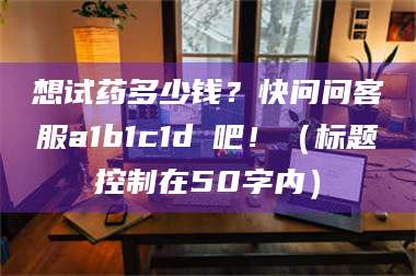 长兴想试药多少钱？快问问客服a1b1c1d溦吧！（标题控制在50字内） 第1张