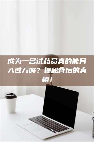 长兴成为一名试药员真的能月入过万吗？揭秘背后的真相！ 第1张