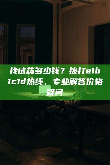 长兴找试药多少钱？拨打a1b1c1d热线，专业解答价格疑问 第1张