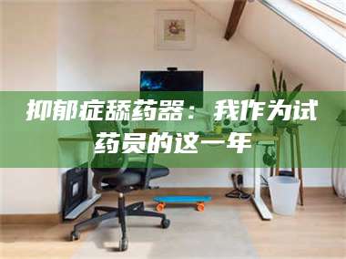 长兴抑郁症舔药器:我作为试药员的这一年 第1张 长兴抑郁症舔药器:我作为试药员的这一年 第1张