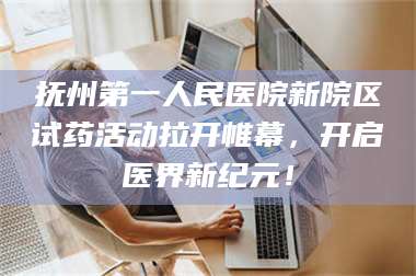 长兴抚州第一人民医院新院区试药活动拉开帷幕，开启医界新纪元！ 第1张