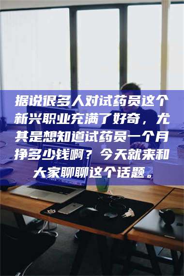 长兴据说很多人对试药员这个新兴职业充满了好奇,尤其是想知道试药员一个月挣多少钱啊?今天就来和大家聊聊这个话题。 第1张 长兴据说很多人对试药员这个新兴职业充满了好奇,尤其是想知道试药员一个月挣多少钱啊?今天就来和大家聊聊这个话题。 第1张