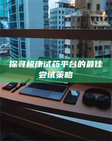 长兴探寻极康试药平台的最佳尝试策略 第1张 长兴探寻极康试药平台的最佳尝试策略 第1张