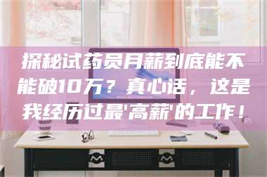 长兴探秘试药员月薪到底能不能破10万?真心话,这是我经历过最'高薪'的工作! 第1张 长兴探秘试药员月薪到底能不能破10万?真心话,这是我经历过最'高薪'的工作! 第1张